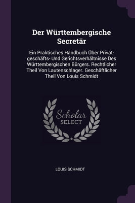 Der Württembergische Secretär: Ein Praktisches Handbuch Über Privat-geschäfts- Und Gerichtsverhältnisse Des Württembergischen Bürgers. Rechtlicher Th by Schmidt, Louis