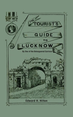 The Tourist's Guide to Lucknow: By One of the Beleaguered Garrison by Hilton, Edward H.