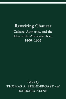 Rewriting Chaucer: Culture, Authority, and the Idea of the Authentic Text, 1400-1602 by Prendergast, Thomas A.
