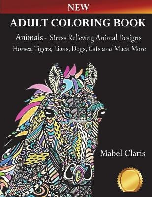 Adult Coloring Books Animals: Stress Relieving Animal Designs to Color for Relaxation (Horses, Tigers, Lions, Dogs, Cats and Much More!) by Claris, Mabel