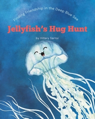 Jellyfish's Hug Hunt: Finding Friendship in the Deep Blue Sea by Sartor, Hillary