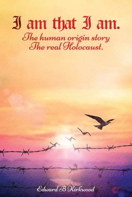I am That I am.: The Human origin Story - The Real Holocaust by Kirkwood, Edward B.