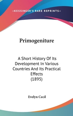 Primogeniture: A Short History Of Its Development In Various Countries And Its Practical Effects (1895) by Cecil, Evelyn