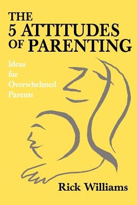 The 5 Attitudes of Parenting: Ideas for Overwhelmed Parents by Williams, Rick