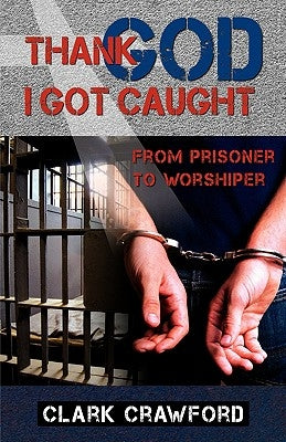 Thank God I Got Caught: From Prisoner to Worshiper by Crawford, Clark