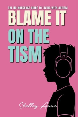 Blame It On The Tism: The No-Nonsense Guide To Living With Autism by Anne, Shelley