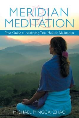 Meridian Meditation: Your Guide to Achieving True Holistic Meditation by Zhao, Michael Mingcai