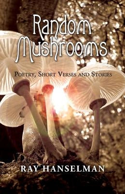 Random Mushrooms: Poetry, Short Verses and Stories by Hanselman, Ray