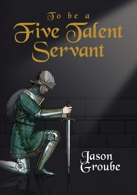 To Be a Five Talent Servant by Groube, Jason