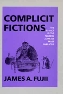 Complicit Fictions: The Subject in the Modern Japanese Prose Narrative by Fujii, James A.