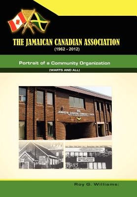 The Jamaican-Canadian Association (1962-2012): Portrait of a Community Organization (Warts and all) by Willliams, Roy W.