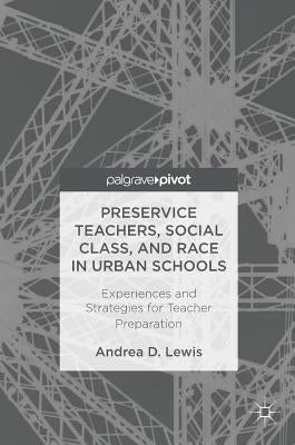 Preservice Teachers, Social Class, and Race in Urban Schools: Experiences and Strategies for Teacher Preparation by Lewis, Andrea D.