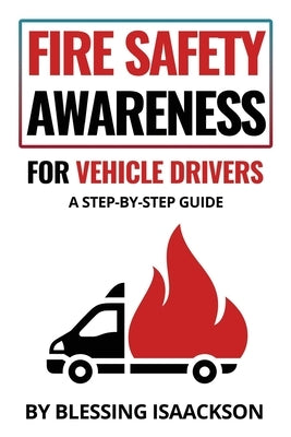 Fire Safety Awareness for Vehicle Drivers: A Step-By-Step Guide by Isaackson, Blessing