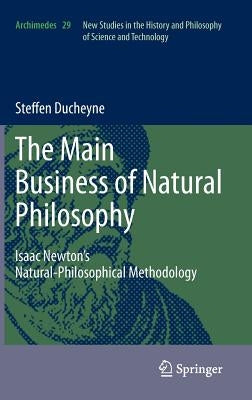 "The Main Business of Natural Philosophy": Isaac Newton's Natural-Philosophical Methodology by Ducheyne, Steffen