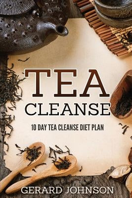 Tea Cleanse: Your Tea Cleanse Diet Plan: 10 Day Tea Cleanse Diet Plan To Lose Weight, Improve Health And Boost Your Metabolism (Tea by Johnson, Gerard