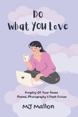 Do What You love: Fragility Of Your Flame Poems, Photography and Flash Fiction by Mallon, M. J.