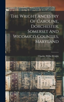 The Wright Ancestry Of Caroline, Dorchester, Somerset And Wicomico Counties, Maryland by Wright, Charles Willis