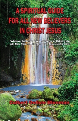 A Spiritual Guide for All New Believers in Christ Jesus by Blenman, Culbert Delisle