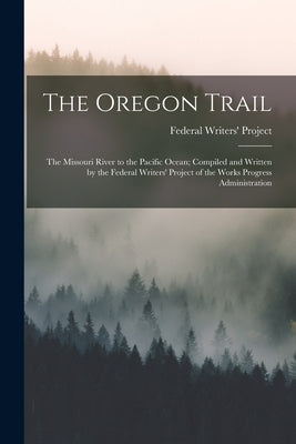 The Oregon Trail; the Missouri River to the Pacific Ocean; Compiled and Written by the Federal Writers' Project of the Works Progress Administration by Federal Writers' Project