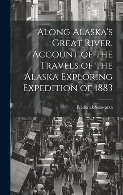 Along Alaska's Great River, Account of the Travels of the Alaska Exploring Expedition of 1883 by Schwatka, Frederick