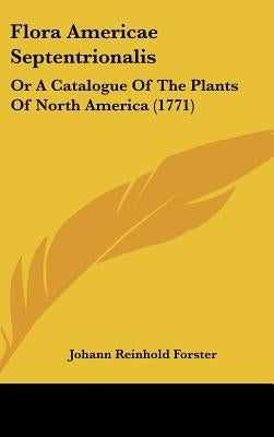 Flora Americae Septentrionalis: Or a Catalogue of the Plants of North America (1771) by Forster, Johann Reinhold