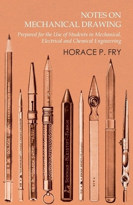 Notes on Mechanical Drawing - Prepared for the Use of Students in Mechanical, Electrical and Chemical Engineering by Fry, Horace P.