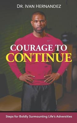 Courage to Continue: Steps for Boldly Surmounting Life's Adversities by Hernandez, Ivan