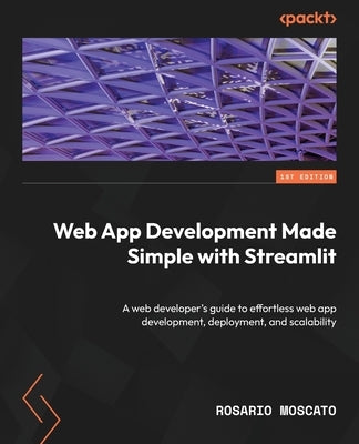 Web App Development Made Simple with Streamlit: A web developer's guide to effortless web app development, deployment, and scalability by Moscato, Rosario