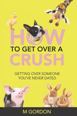 How To Get Over A Crush: Getting Over Someone You've Never Dated by Gordon, M.