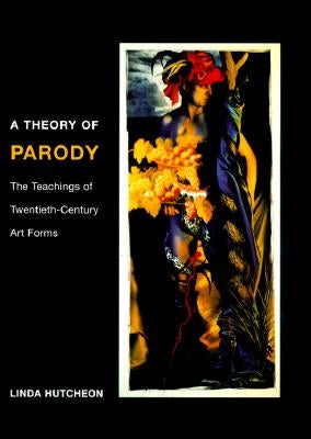 A Theory of Parody: The Teachings of Twentieth-Century Art Forms by Hutcheon, Linda