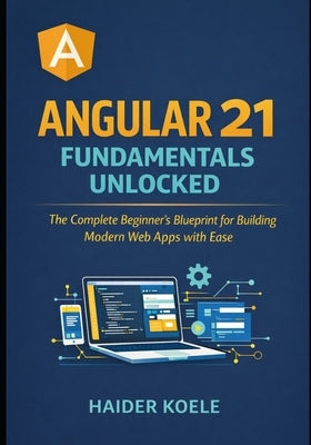 Angular 21 Fundamentals Unlocked: The Complete Beginner's Blueprint for Building Modern Web Apps with Ease by Koele, Haider