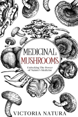 Medicinal Mushrooms: Unlocking The Power of Nature's Medicine by Natura, Victoria