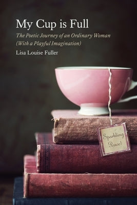 My Cup is Full: The Poetic Journey of an Ordinary Woman (With a Playful Imagination) by Fuller, Lisa Louise