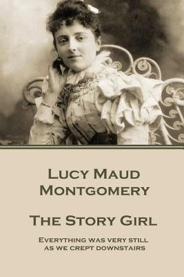 Lucy Maud Montgomery - The Story Girl: "Everything was very still as we crept downstairs." by Montgomery, Lucy Maud