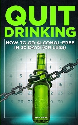 Quit Drinking: How to Go Alcohol-Free in 30 Days (or Less) by Rivers, Jack