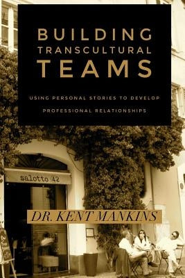 Building Transcultural Teams: Using Personal Stories to Build Professional Relationships by Mankins, Kent
