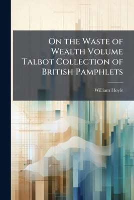 On the Waste of Wealth Volume Talbot Collection of British Pamphlets by Hoyle, William