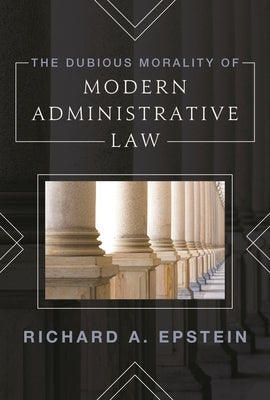 The Dubious Morality of Modern Administrative Law by Epstein, Richard