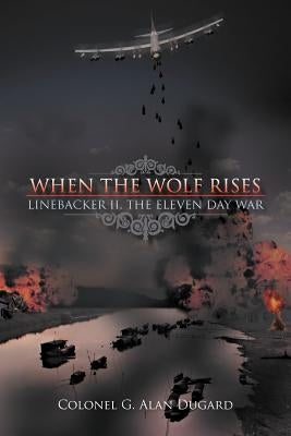 When the Wolf Rises: Linebacker II, The Eleven Day War by Dugard, Colonel G. Alan