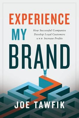Experience My Brand: How Successful Companies Develop Loyal Customers and Increase Profits by Tawfik, Joe