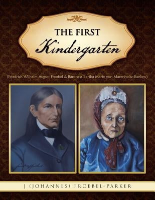 The First Kindergarten: (Friedrich Wilhelm August Froebel & Baroness Bertha Marie Von Marenholtz-Buelow) by Froebel-Parker, J. (Johannes)