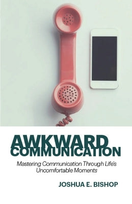 Awkward Communication: Mastering Communication Through Life's Uncomfortable Moments by Bishop, Joshua E.