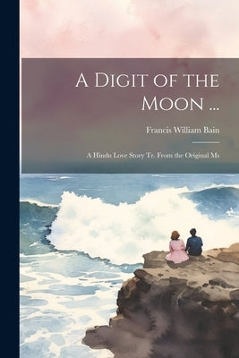 A Digit of the Moon ...: A Hindu Love Story Tr. From the Original Ms by Bain, Francis William