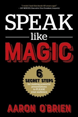 Speak Like Magic: 6 Secret Steps for Making Powerful Presentations to PLEASE Your Audience by O'Brien, Aaron