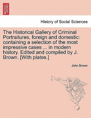 The Historical Gallery of Criminal Portraitures, foreign and domestic: containing a selection of the most impressive cases ... in modern history. Edit by Brown, John