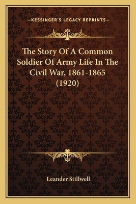 The Story Of A Common Soldier Of Army Life In The Civil War, 1861-1865 (1920) by Stillwell, Leander
