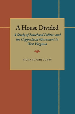 A House Divided: A Study of Statehood Politics and the Copperhead Movement in West Virginia by Curry, Richard Orr