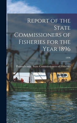 Report of the State Commissioners of Fisheries for the Year 1896; 1896 by Pennsylvania State Commissioners of