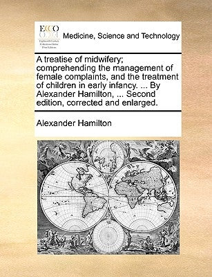 A Treatise of Midwifery; Comprehending the Management of Female Complaints, and the Treatment of Children in Early Infancy. ... by Alexander Hamilton, by Hamilton, Alexander