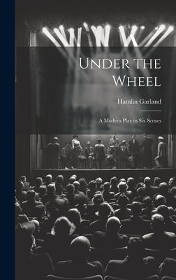 Under the Wheel: A Modern Play in Six Scenes by Garland, Hamlin